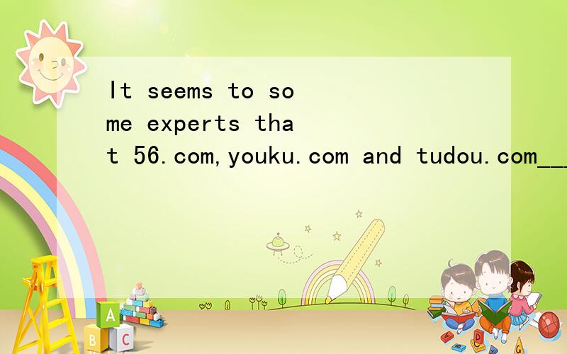 It seems to some experts that 56.com,youku.com and tudou.com____90% of the video market in this area.答案用make up 个人认为是用take up