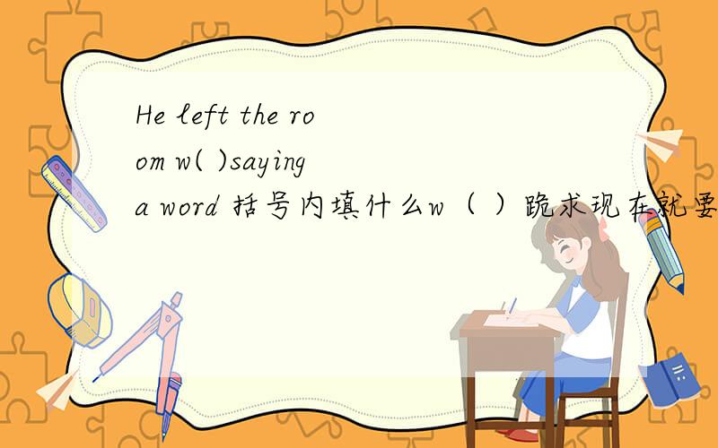 He left the room w( )saying a word 括号内填什么w（ ）跪求现在就要
