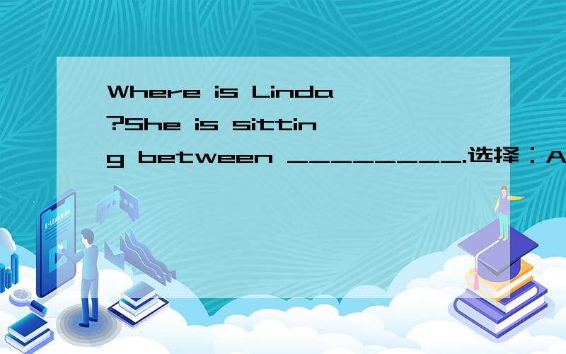 Where is Linda?She is sitting between ________.选择：A：she and he B:i and you C:you and me