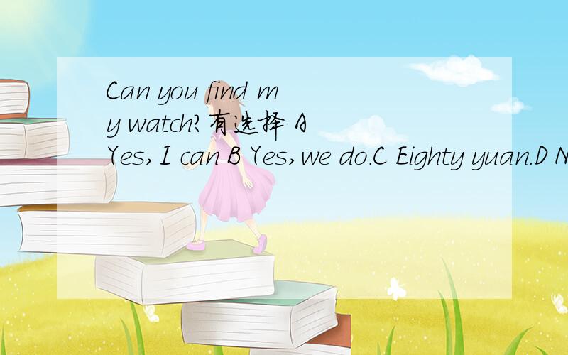 Can you find my watch?有选择 A Yes,I can B Yes,we do.C Eighty yuan.D No,it's time for class E Not yet