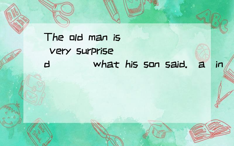 The old man is very surprised____what his son said.(a)in(b)to(c)at