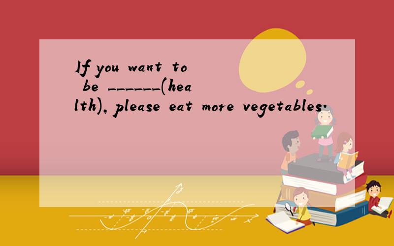 If you want to be ______(health),please eat more vegetables.