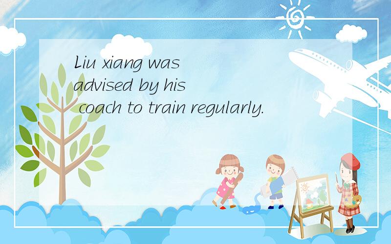 Liu xiang was advised by his coach to train regularly.