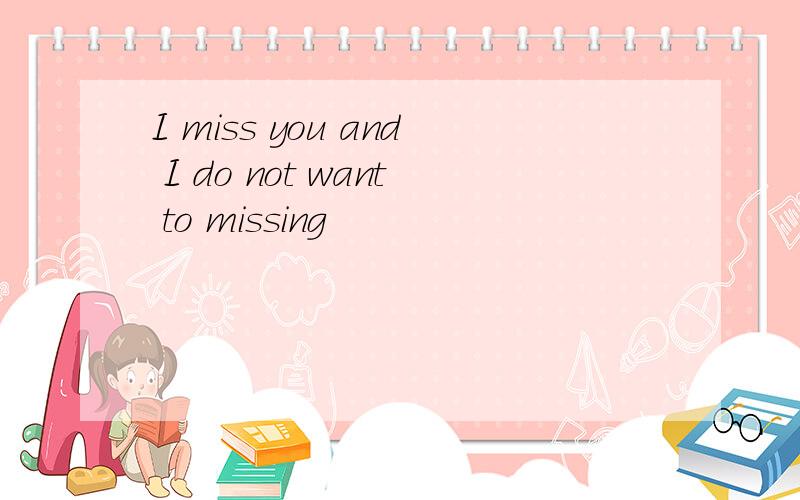 I miss you and I do not want to missing