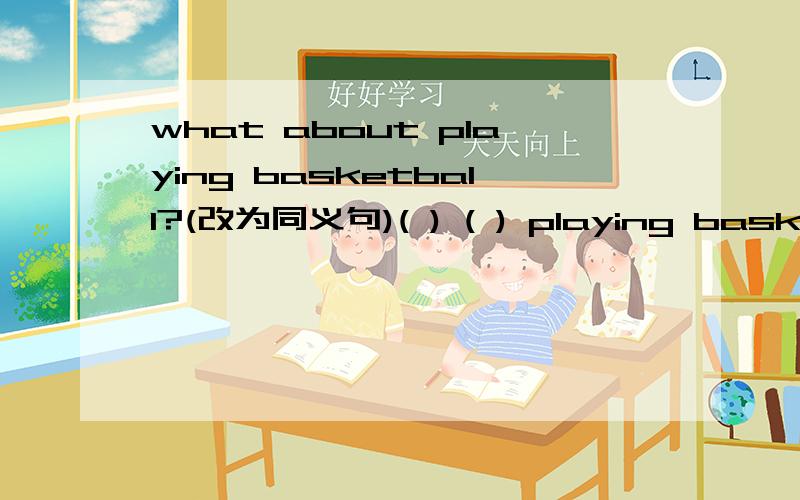 what about playing basketball?(改为同义句)( ) ( ) playing basketball?
