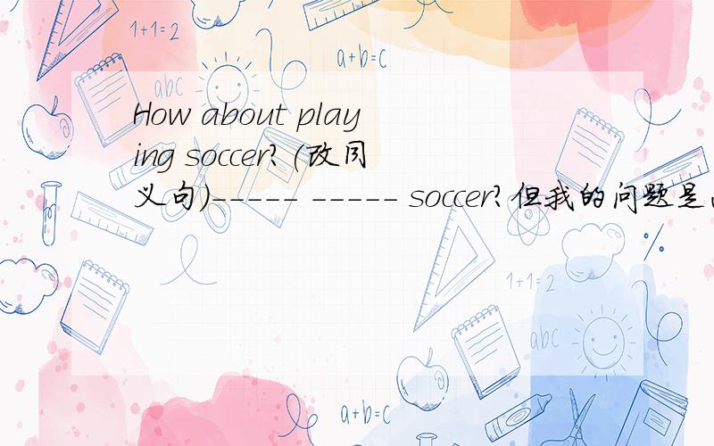 How about playing soccer?(改同义句）----- ----- soccer?但我的问题是画线填空，前面只能填2个词