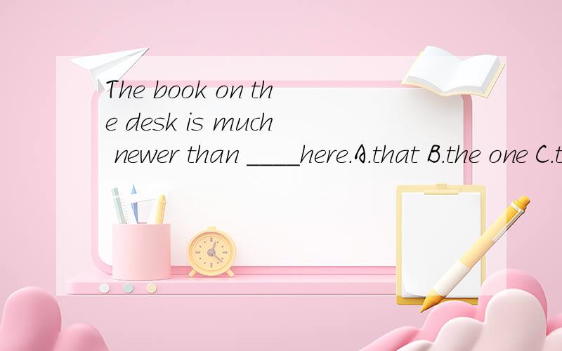The book on the desk is much newer than ____here.A.that B.the one C.this D.it每个词的用法列出来,