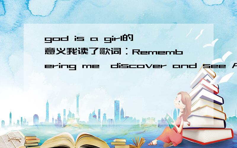 god is a girl的意义我读了歌词：Remembering me,discover and see All over the world,记得我在世界上寻找而发现She's known as a girl to those who are free,她是一个想要得到自由的女孩The mind shall be key Forgotten as the p