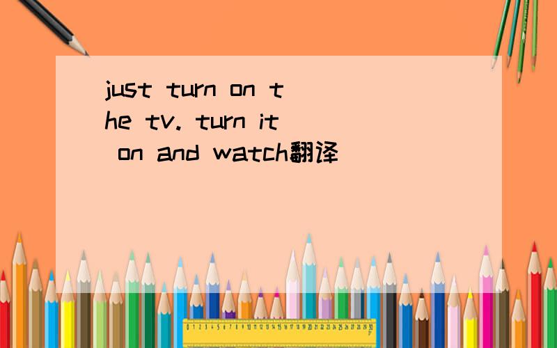 just turn on the tv. turn it on and watch翻译