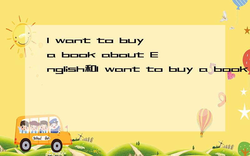 I want to buy a book about English和I want to buy a book of English的区别不知哪个正确,请说明