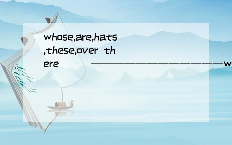whose,are,hats,these,over there（ ） ————————————whose,are,hats,these,over there（ ）——————————————————?这题连词成句怎么写?
