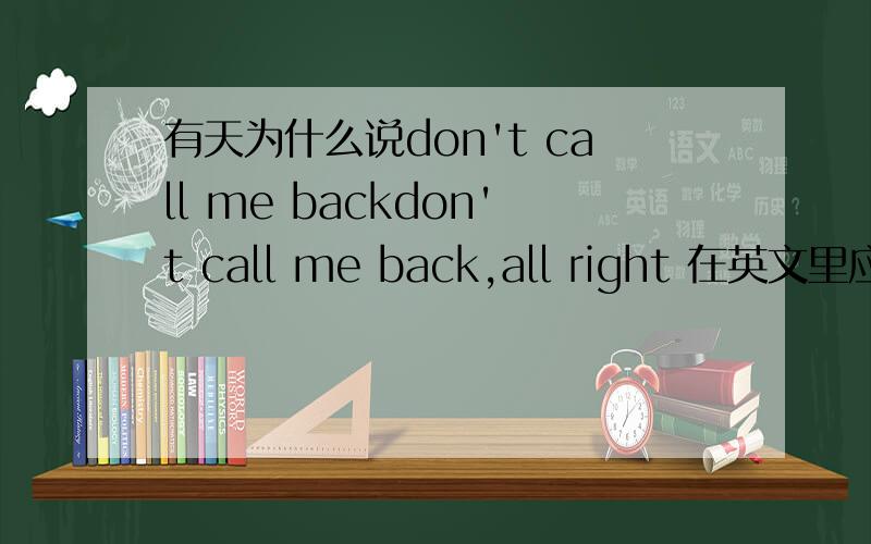 有天为什么说don't call me backdon't call me back,all right 在英文里应该是有生气的意思、表达的语气应该是很强烈吧?我想知道的是有天真的是因为生气才这么说的么