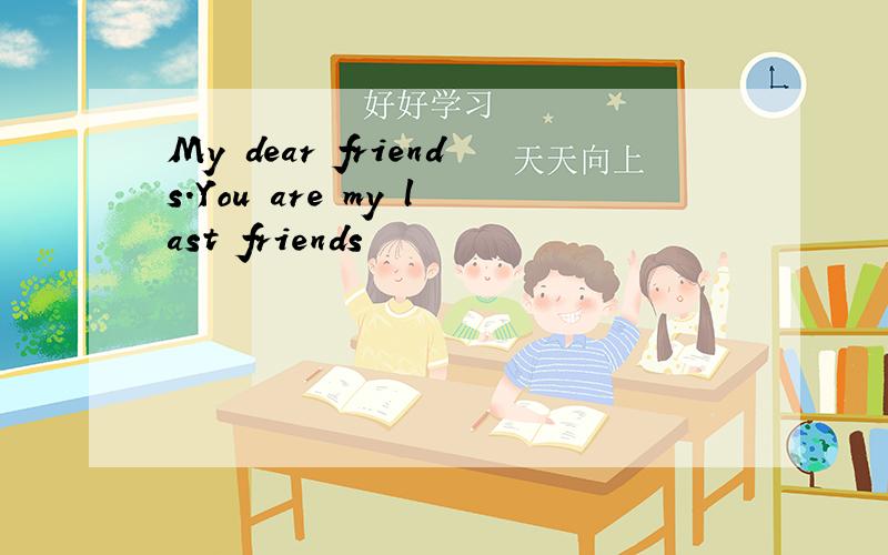 My dear friends.You are my last friends