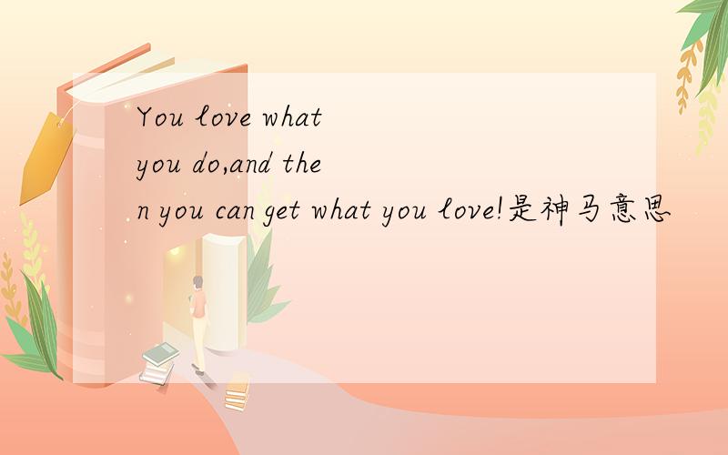 You love what you do,and then you can get what you love!是神马意思
