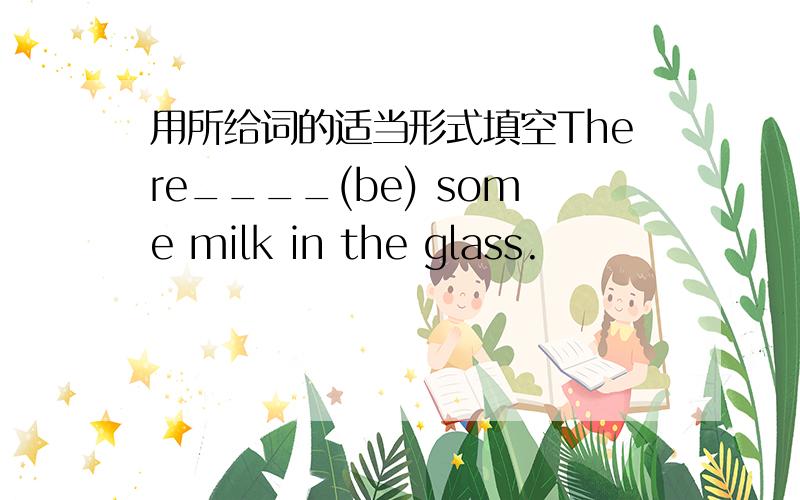 用所给词的适当形式填空There____(be) some milk in the glass.