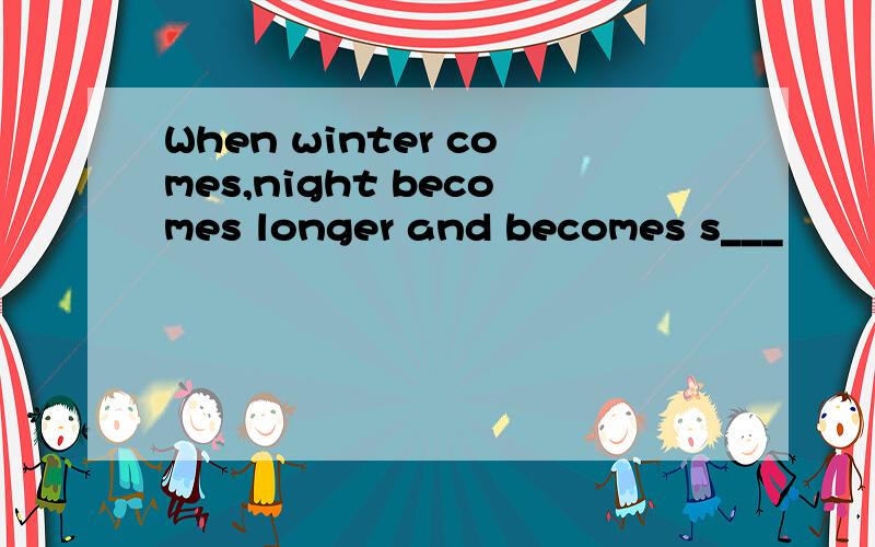 When winter comes,night becomes longer and becomes s___