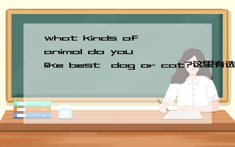 what kinds of animal do you like best,dog or cat?这里有选择 为什么用what 而不用which