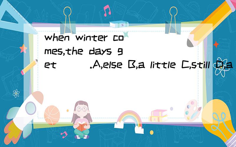 when winter comes,the days get ( ).A,else B,a little C,still D,a few