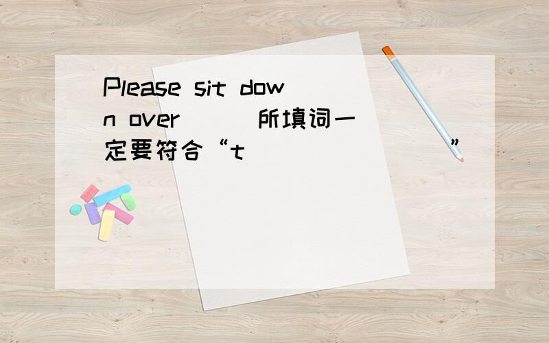 Please sit down over () 所填词一定要符合“t（）（）（）（）”