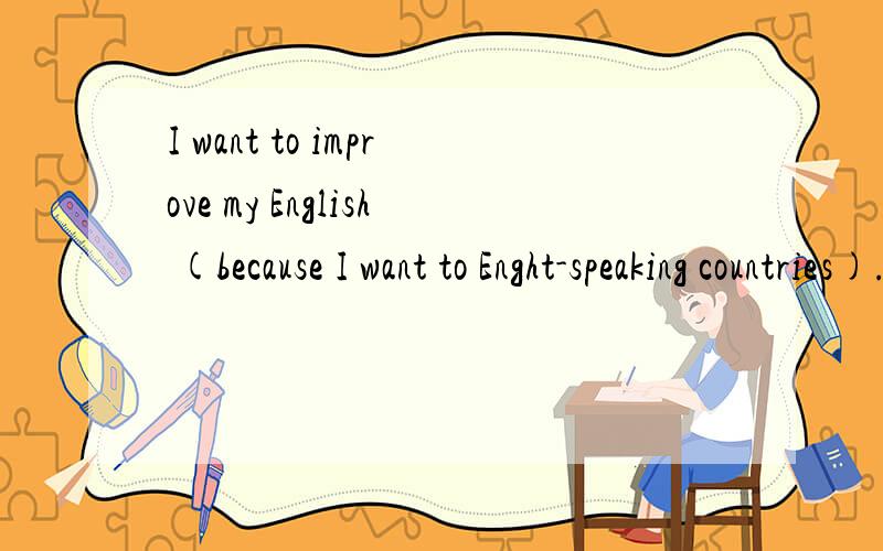 I want to improve my English (because I want to Enght-speaking countries).对括号部分提问