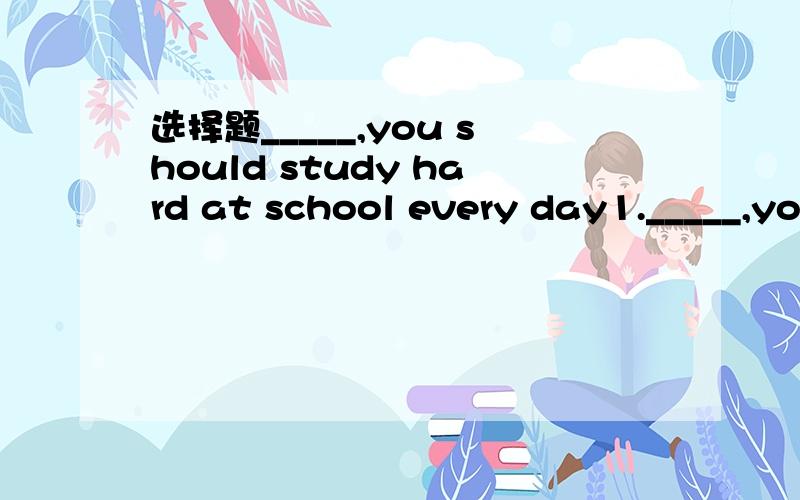 选择题_____,you should study hard at school every day1._____,you should study hard at school every day.A,On the handB,On the other handC,On other hand D,On one hand理由,解释下选择的意思