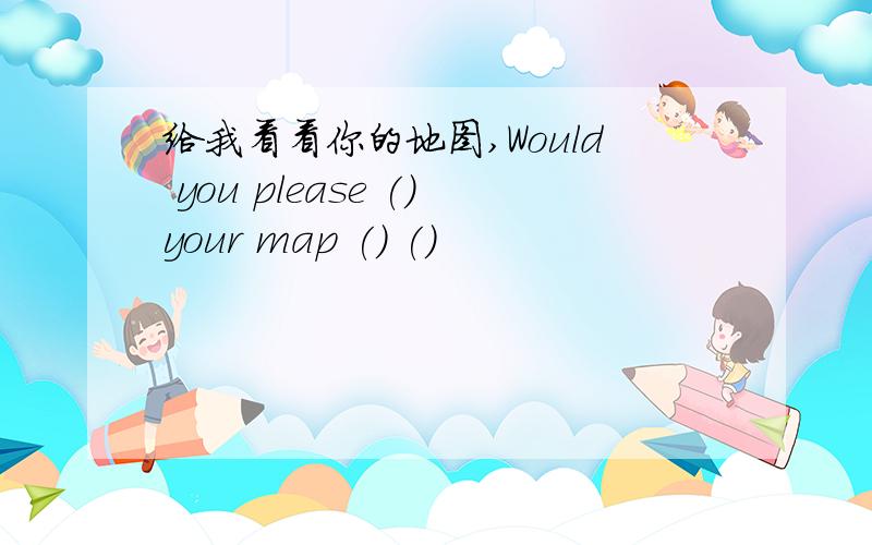 给我看看你的地图,Would you please ()your map () ()