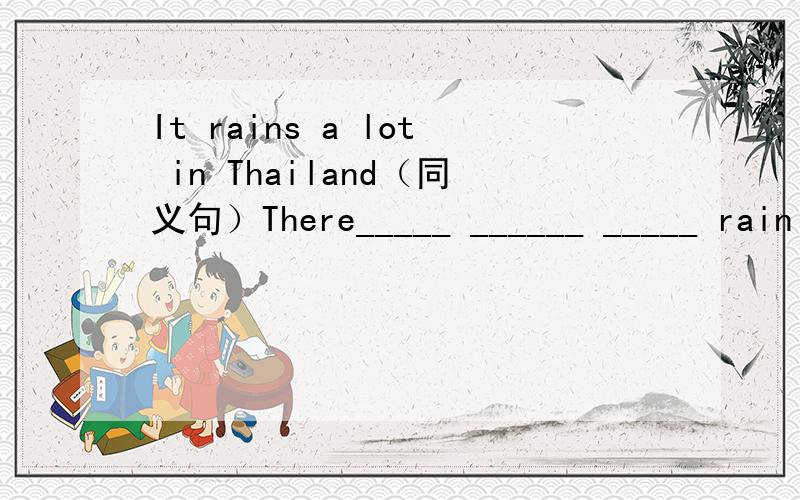 It rains a lot in Thailand（同义句）There_____ ______ _____ rain in Thailand.