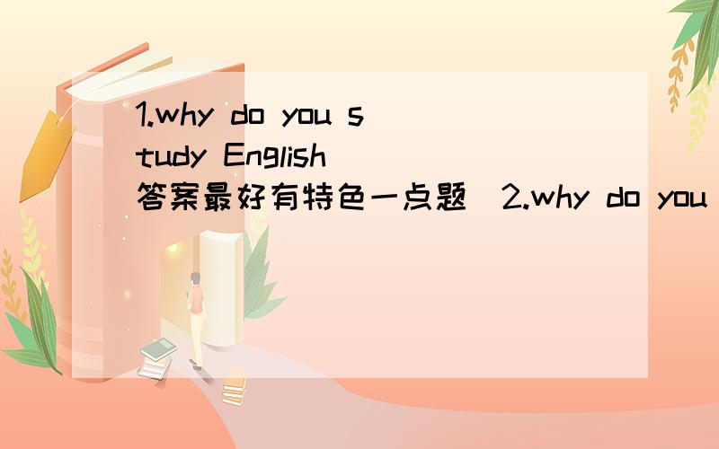 1.why do you study English (答案最好有特色一点题)2.why do you want to study business （答案最好有特色一点）3.what do you think of some modern methods of payment (credit cards,cheques,bank transfers)?（从优劣势给出宏观答