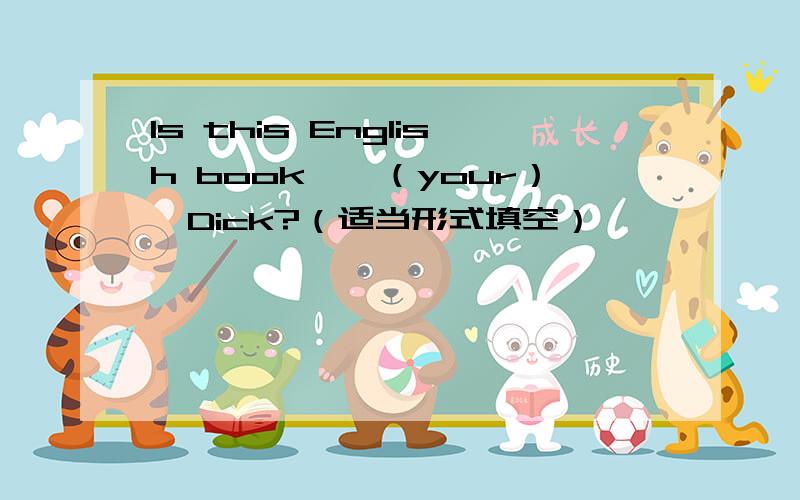 Is this English book——（your）,Dick?（适当形式填空）