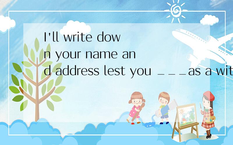 I'll write down your name and address lest you ___as a witness.I'll write down your name and address lest you ___as a witness.A.are needed B.will be needed C.need D.be needed我想知道选什么,为什么这么选 下次再碰到这类题好能自