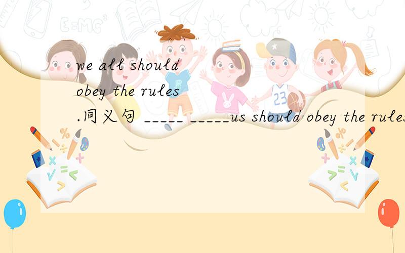 we all should obey the rules.同义句 _____ _____us should obey the rules.