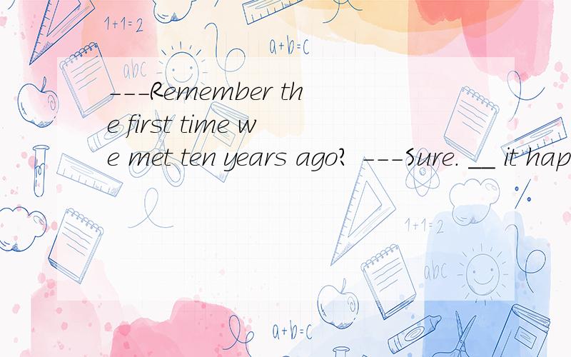 ---Remember the first time we met ten years ago? ---Sure. __ it happened only yesterday.A  even if               B as though C  unless               D since