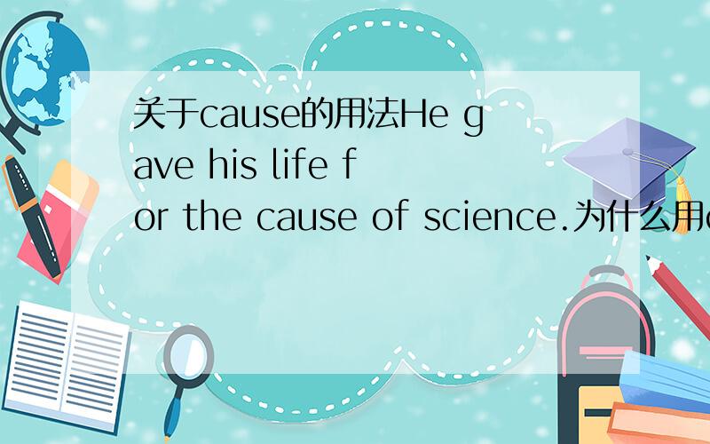 关于cause的用法He gave his life for the cause of science.为什么用cause?