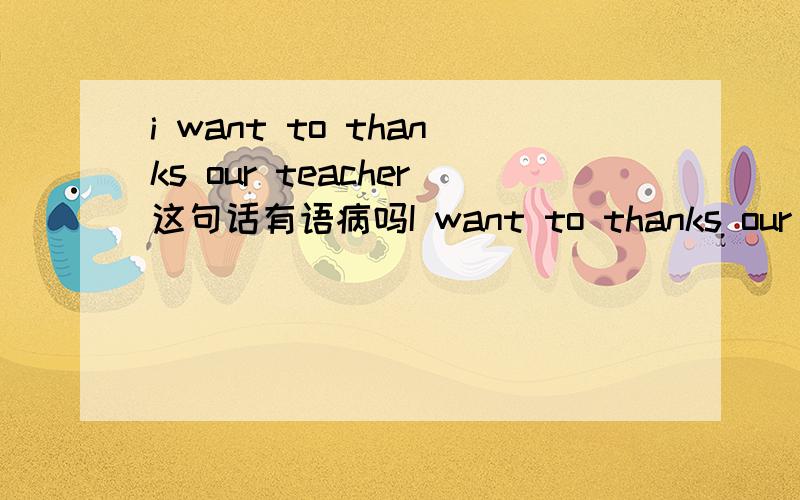i want to thanks our teacher这句话有语病吗I want to thanks our teacher to taught us tonight.这句话有语病吗