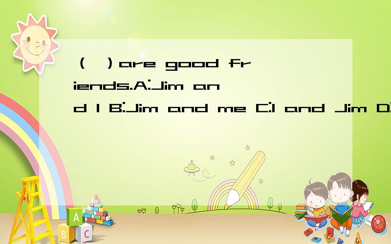 （ ）are good friends.A:Jim and I B:Jim and me C:I and Jim D:Me and Jim 选那个?