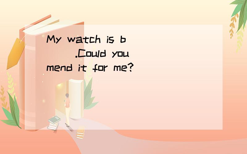 My watch is b___ .Could you mend it for me?
