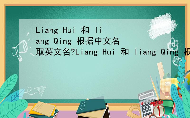 Liang Hui 和 liang Qing 根据中文名取英文名?Liang Hui 和 liang Qing 根据中文名取英文名,最好是根据中文名相近,好记的!
