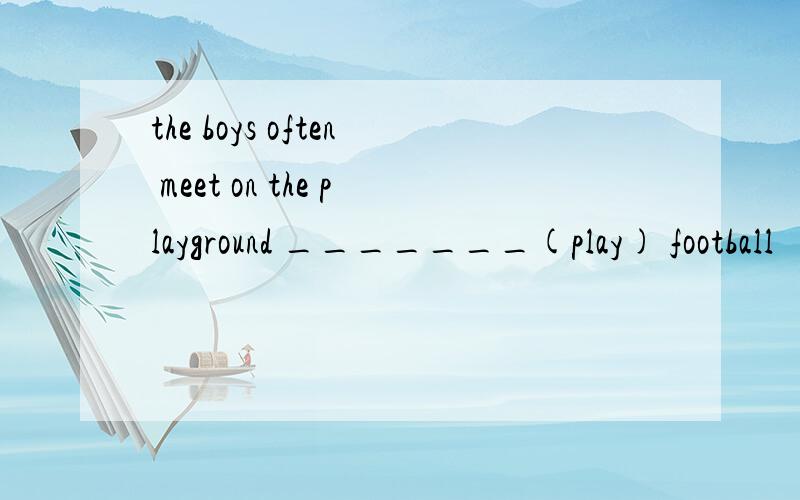 the boys often meet on the playground _______(play) football