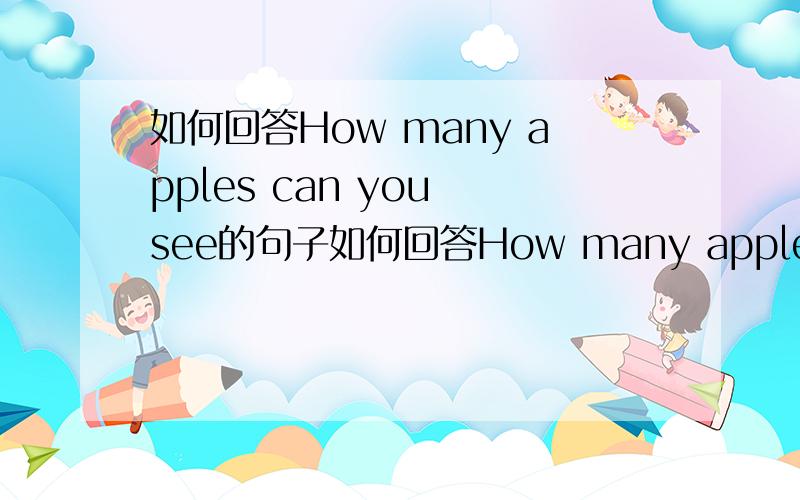 如何回答How many apples can you see的句子如何回答How many apples can you see?A:I can't see B:There are three选哪一个?