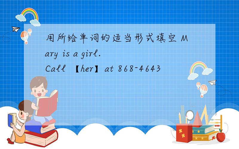 用所给单词的适当形式填空 Mary is a girl.Call 【her】at 868-4643