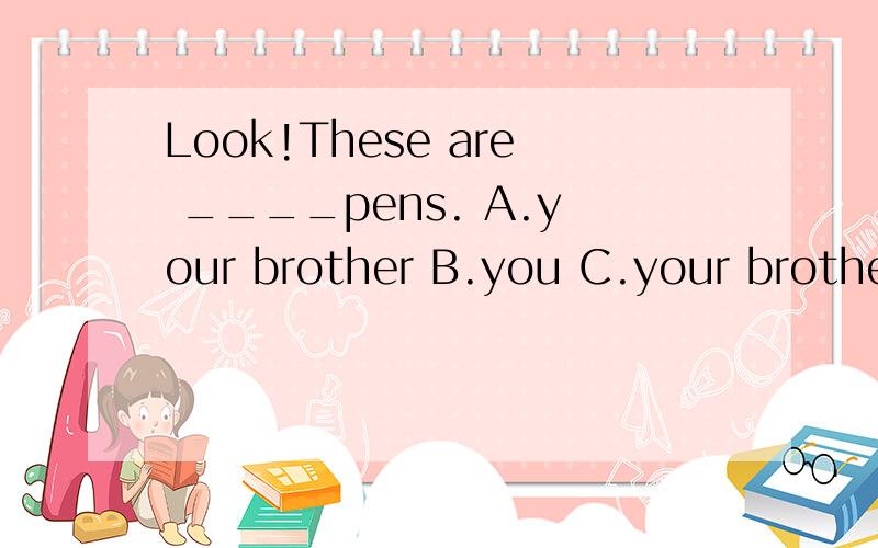 Look!These are ____pens. A.your brother B.you C.your brother’s D.your brothers在线等!
