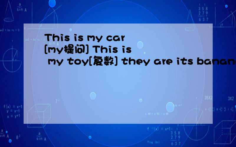This is my car[my提问] This is my toy[复数] they are its bananas 对[its ]提问itsthat is her baby[先变复数,在否定],快.快..