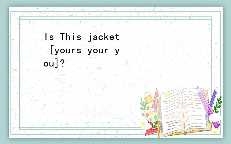Is This jacket [yours your you]?