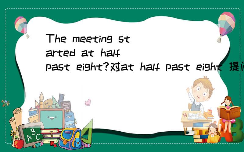 The meeting started at half past eight?对at half past eight 提问_____ ______ the meeting star?