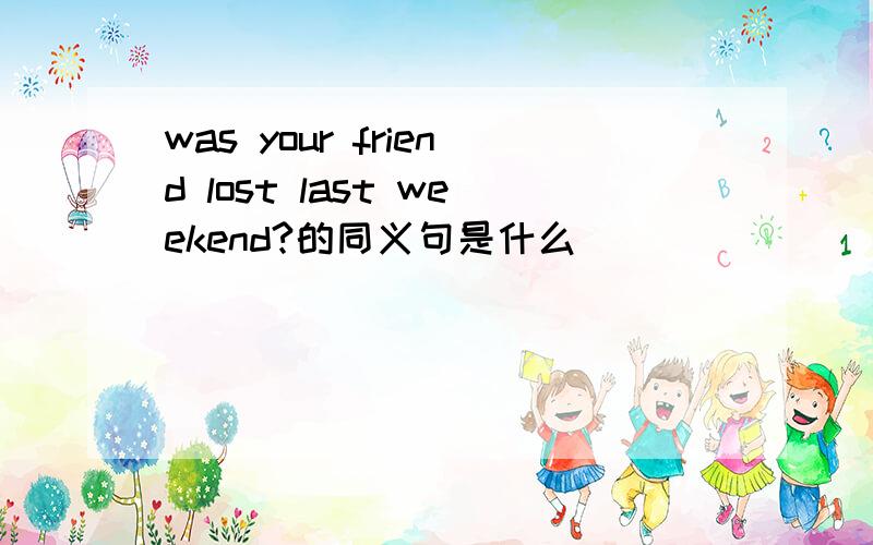 was your friend lost last weekend?的同义句是什么