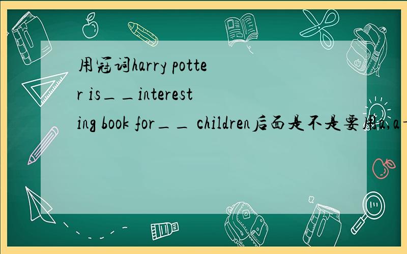 用冠词harry potter is__interesting book for__ children后面是不是要用a,a＋什么表一类人
