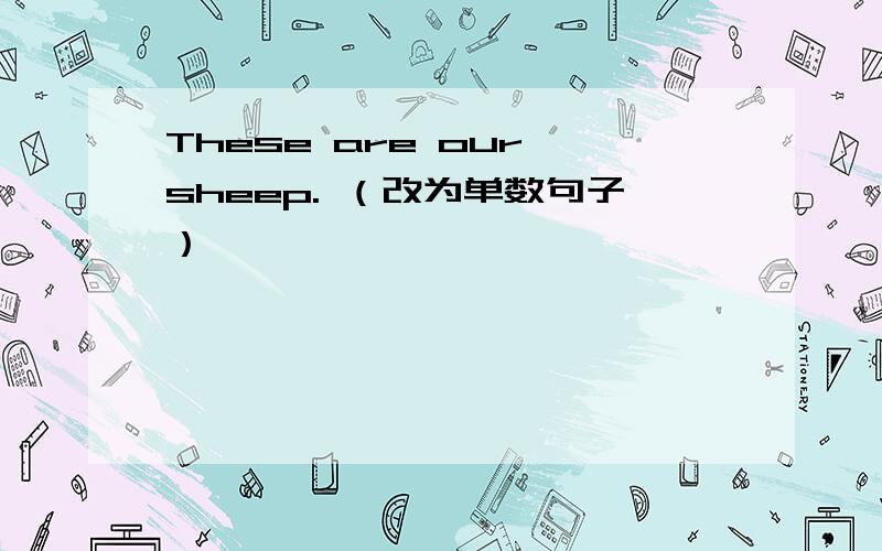 These are our sheep. （改为单数句子）