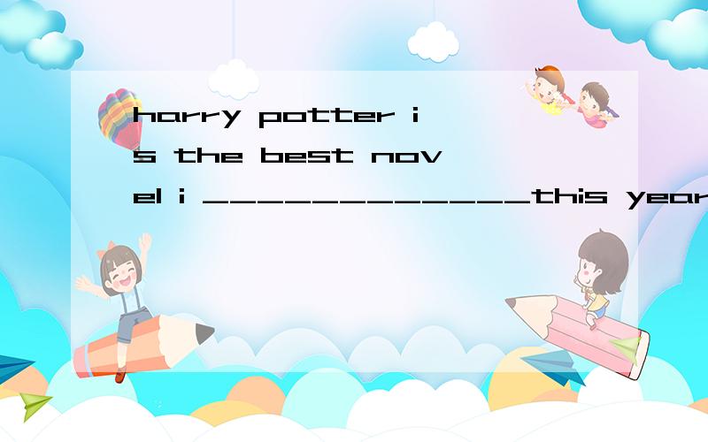 harry potter is the best novel i ____________this year.是填have read 还是填read