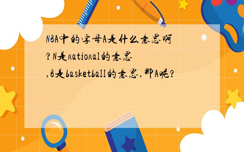NBA中的字母A是什么意思啊?N是national的意思,B是basketball的意思,那A呢?