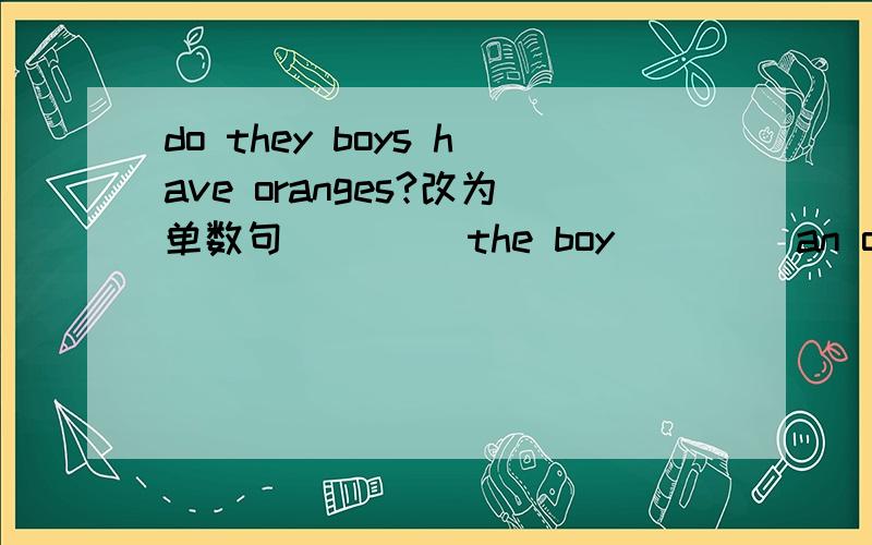 do they boys have oranges?改为单数句 ____the boy ____an orange?